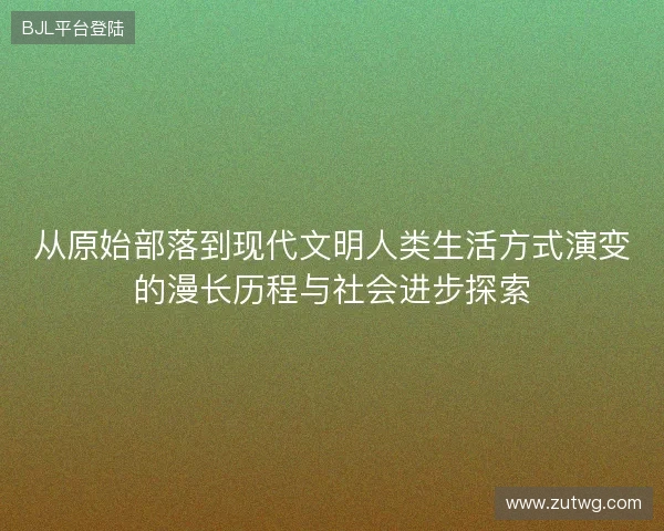 从原始部落到现代文明人类生活方式演变的漫长历程与社会进步探索