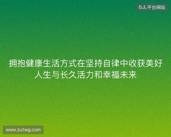 拥抱健康生活方式在坚持自律中收获美好人生与长久活力和幸福未来 拥抱健康生活方式在坚持自律中收获美好人生与长久活力和幸福未来