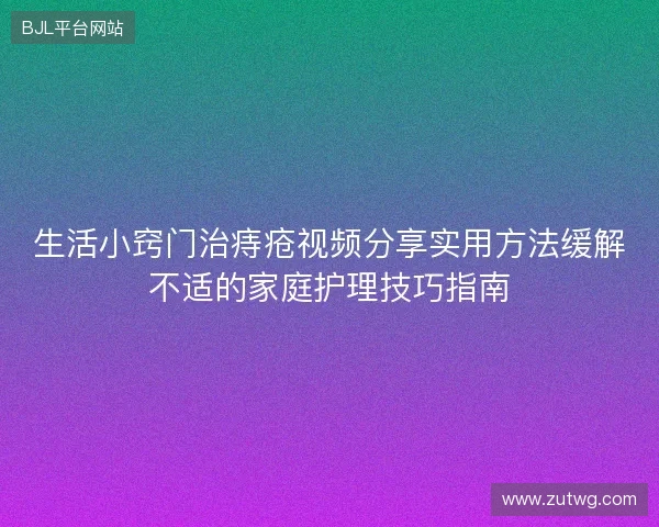 生活小窍门治痔疮视频分享实用方法缓解不适的家庭护理技巧指南